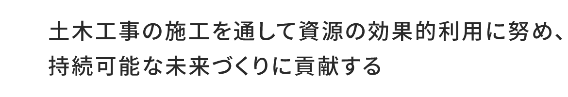 土木工事の施工を通して資源の効果的利用に努め、持続可能な未来づくりに貢献する